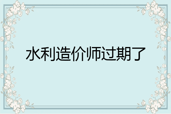 水利造价师过期了