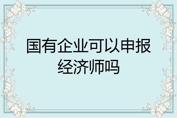 国有企业可以申报经济师吗