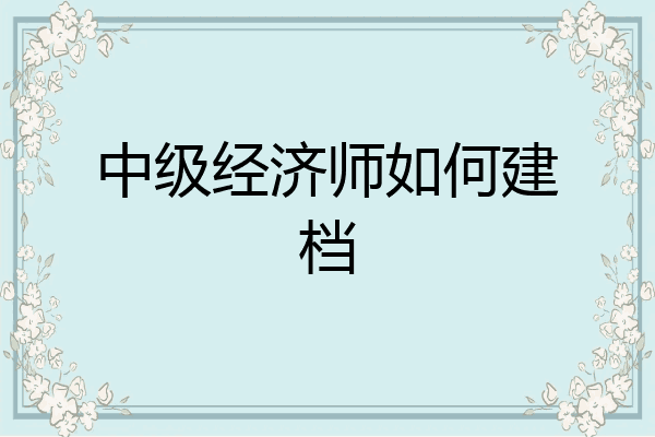 中级经济师如何建档