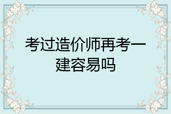 考过造价师再考一建容易吗