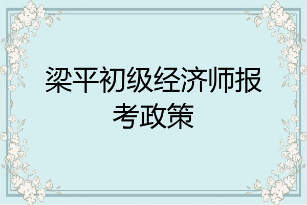 梁平初级经济师报考政策