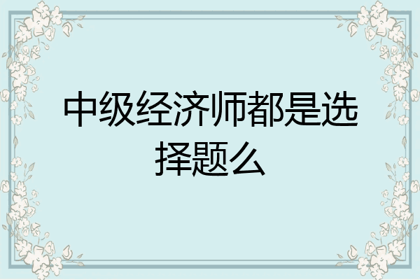 中级经济师都是选择题么