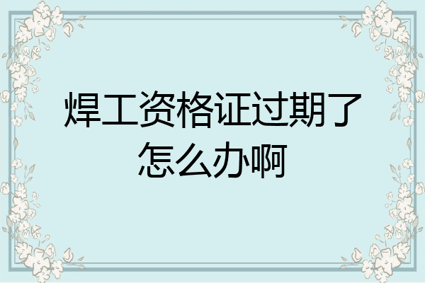 焊工资格证过期了怎么办啊