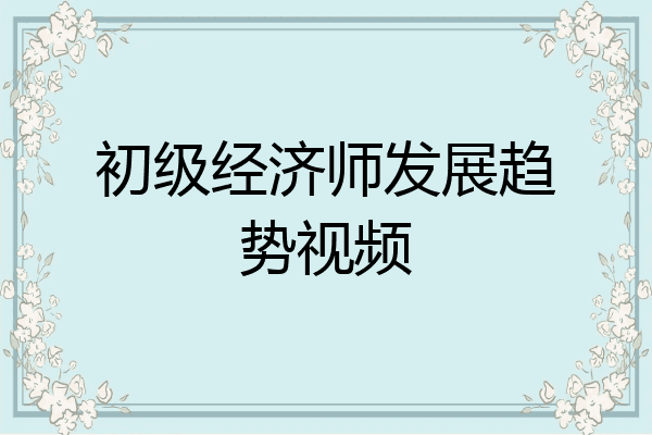 初级经济师发展趋势视频