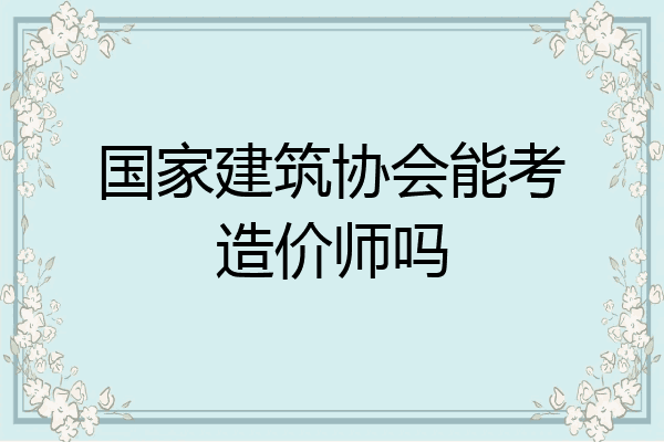 国家建筑协会能考造价师吗