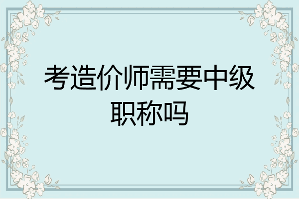 考造价师需要中级职称吗
