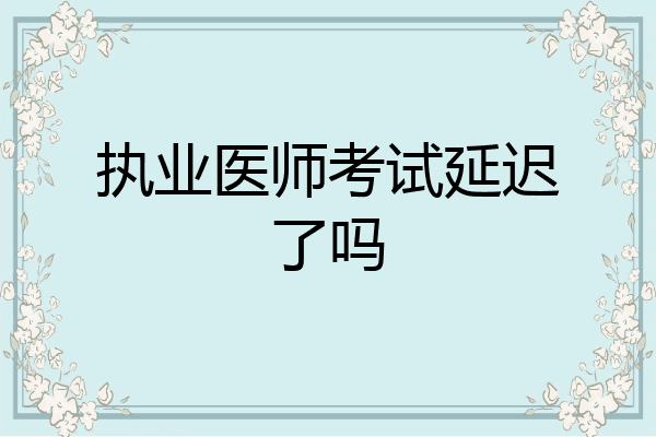 执业医师考试延迟了吗