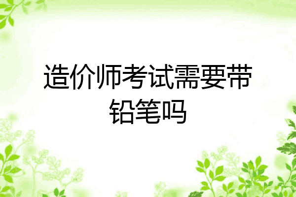 造价师考试需要带铅笔吗