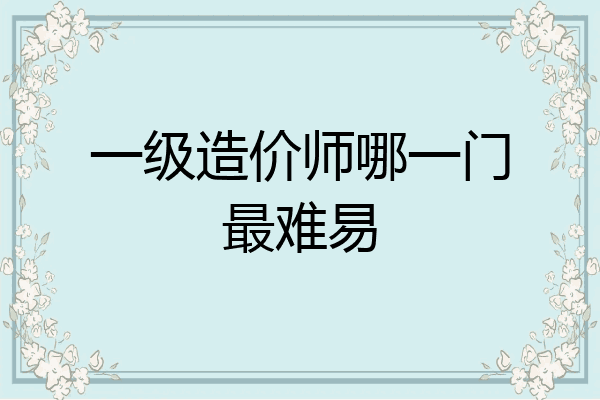 一级造价师哪一门最难易