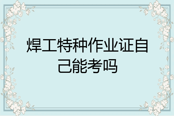 焊工特种作业证自己能考吗