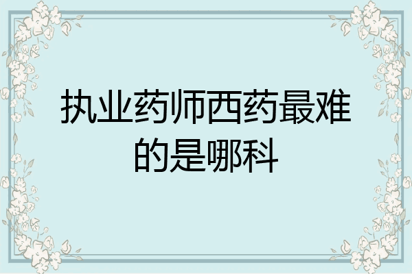 执业药师西药最难的是哪科