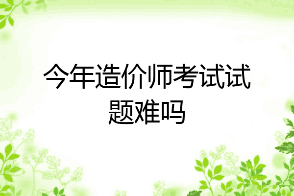 今年造价师考试试题难吗