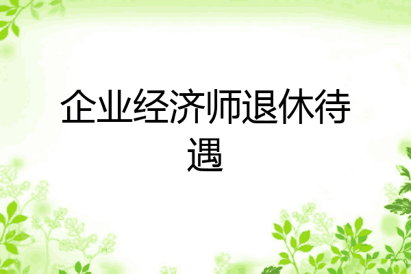 企业经济师退休待遇
