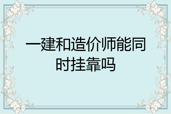 一建和造价师能同时挂靠吗