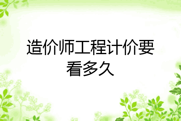 造价师工程计价要看多久