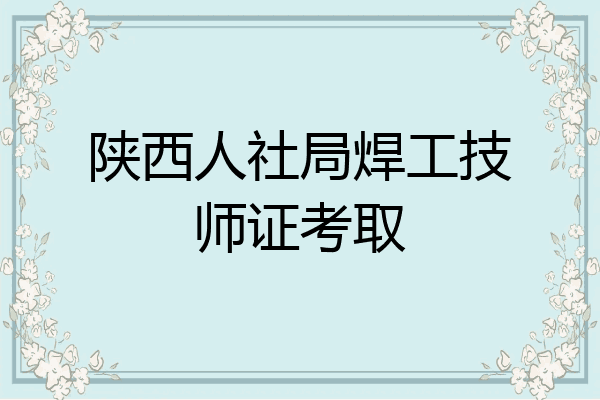 陕西人社局焊工技师证考取
