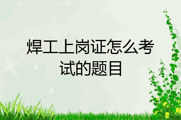 焊工上岗证怎么考试的题目