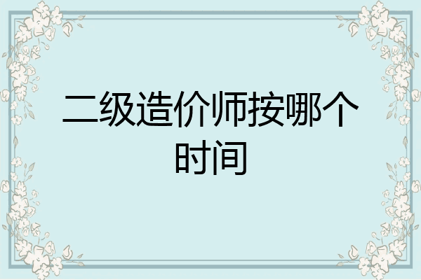 二级造价师按哪个时间
