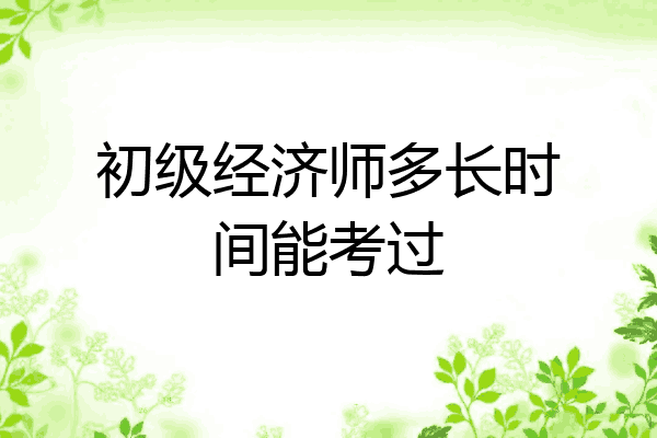初级经济师多长时间能考过