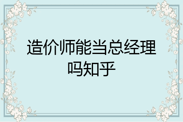 造价师能当总经理吗知乎