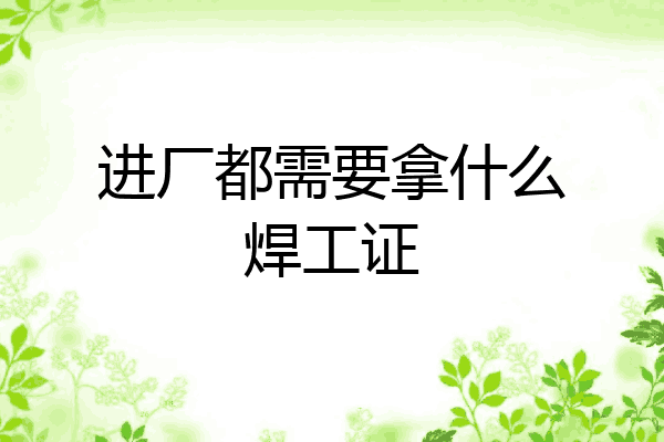 进厂都需要拿什么焊工证