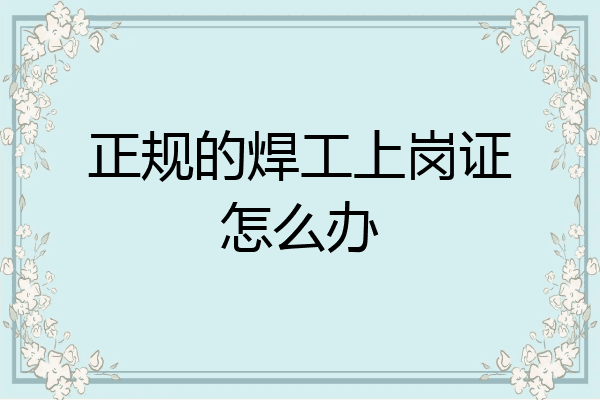 正规的焊工上岗证怎么办