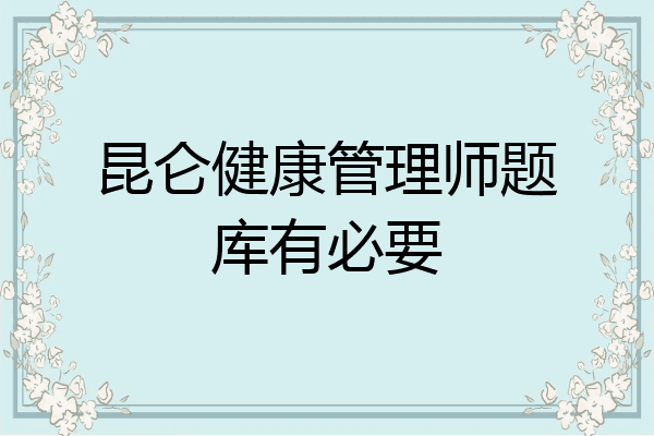 昆仑健康管理师题库有必要