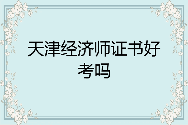天津经济师证书好考吗