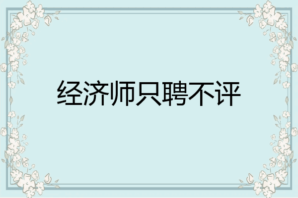 经济师只聘不评