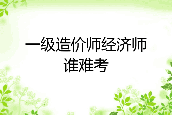 一级造价师经济师谁难考
