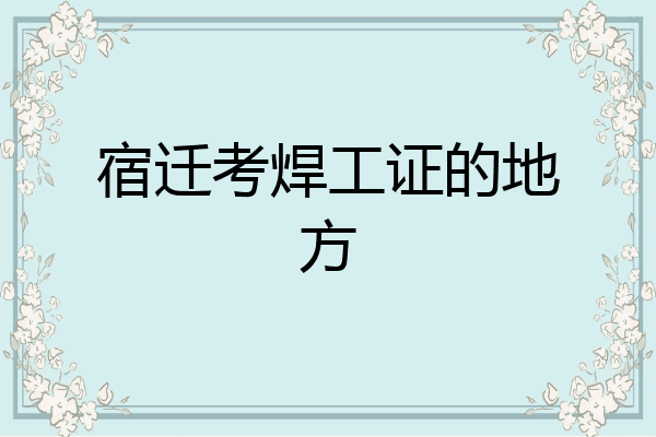宿迁考焊工证的地方