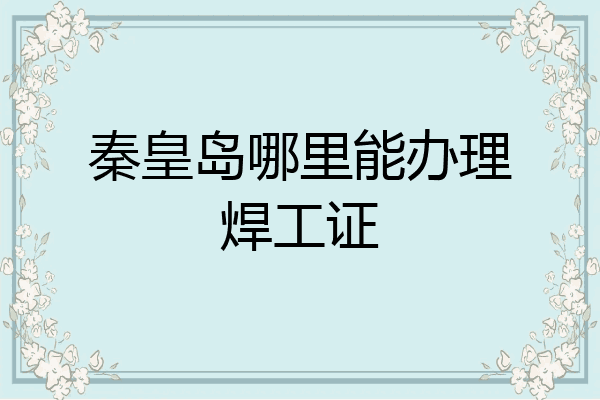 秦皇岛哪里能办理焊工证