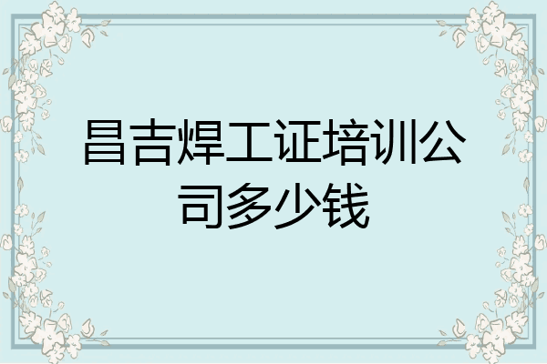 昌吉焊工证培训公司多少钱