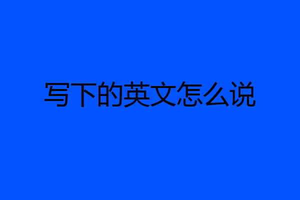 写下的英文怎么说
