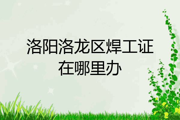 洛阳洛龙区焊工证在哪里办