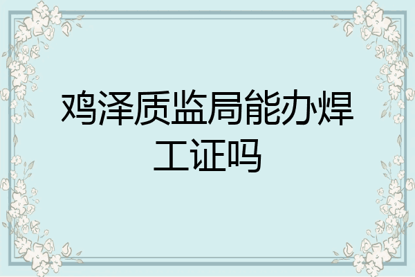 鸡泽质监局能办焊工证吗