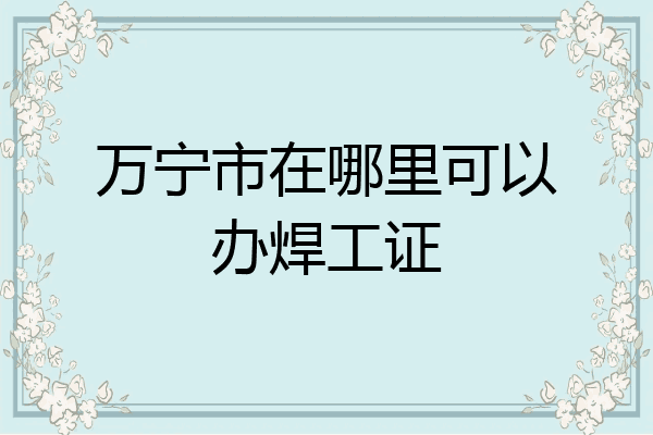 万宁市在哪里可以办焊工证