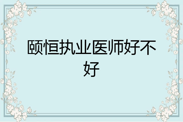 颐恒执业医师好不好