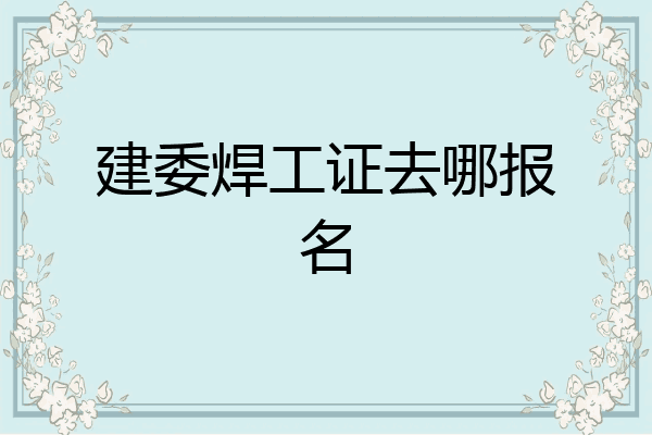 建委焊工证去哪报名