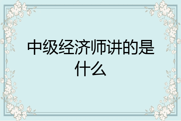 中级经济师讲的是什么