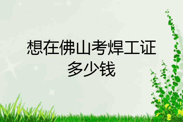 想在佛山考焊工证多少钱