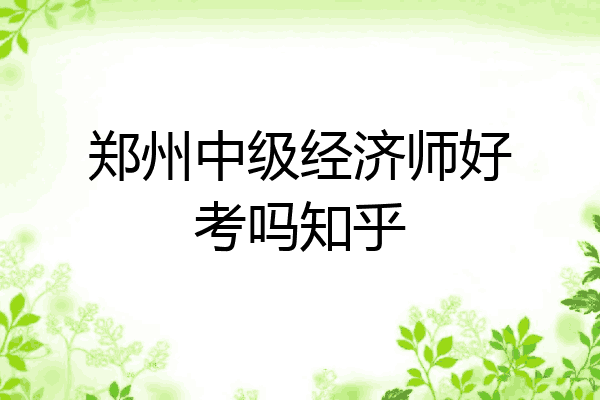 郑州中级经济师好考吗知乎