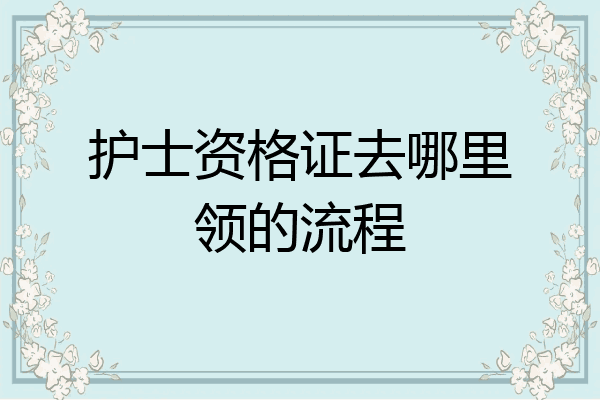 护士资格证去哪里领的流程