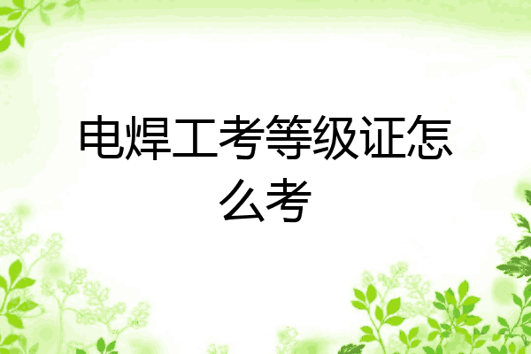 电焊工考等级证怎么考