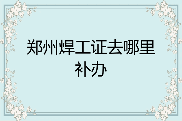 郑州焊工证去哪里补办