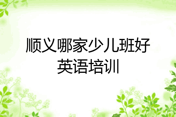 顺义哪家少儿班好英语培训