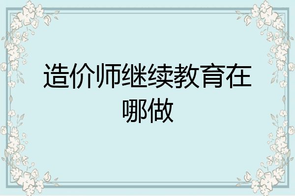 造价师继续教育在哪做