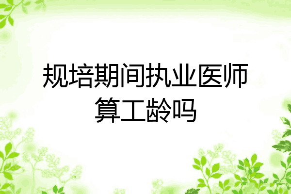 规培期间执业医师算工龄吗