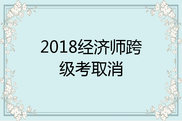 2018经济师跨级考取消