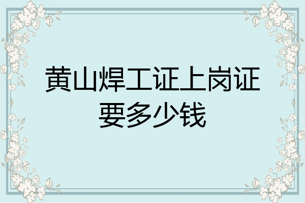 黄山焊工证上岗证要多少钱